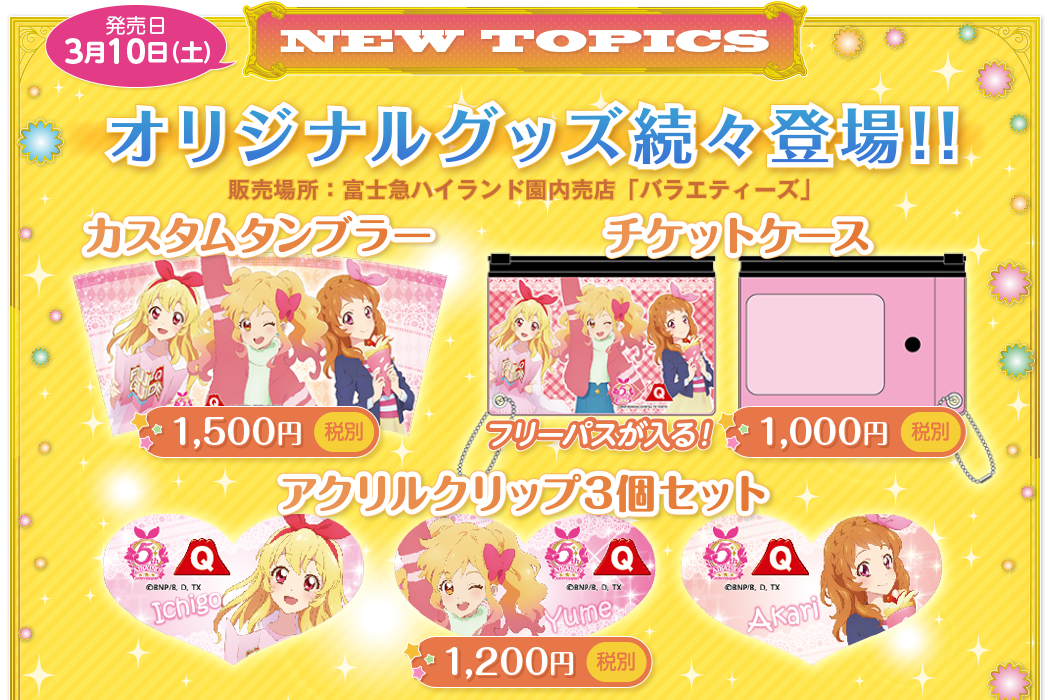 NEW TOPICS 発売日 3月10日（土）オリジナルグッズ続々登場!! オリジナルグッズ続々登場!!　カスタムタンブラー 1,500円（税別）　チケットケース フリーパスが入る！ 1,000円（税別）　アクリルクリップ3個セット 1,200円（税別）