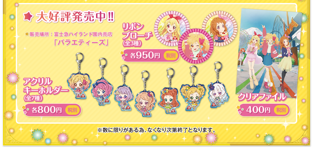 大好評発売中‼ リボンブローチ（全3種）各950円（税別）　クリアファイル 400円（税別）　アクリルキーホルダー（全7種）各800円（税別）販売場所：富士急ハイランド園内売店「バラエティーズ」