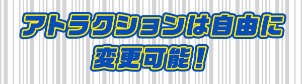 アトラクションは自由に変更可能！